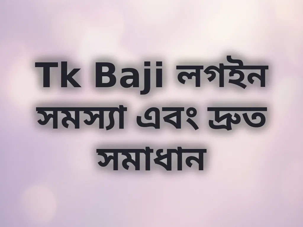 Tk Baji লগইন সমস্যা এবং দ্রুত সমাধান